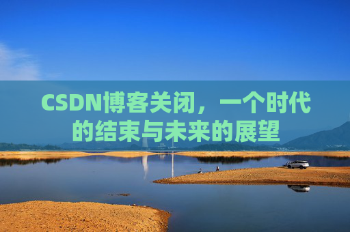 CSDN博客关闭，一个时代的结束与未来的展望